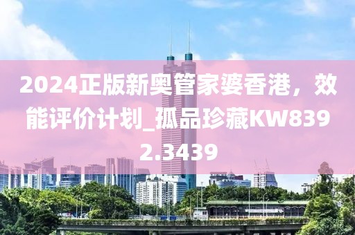 2024正版新奧管家婆香港，效能評(píng)價(jià)計(jì)劃_孤品珍藏KW8392.3439