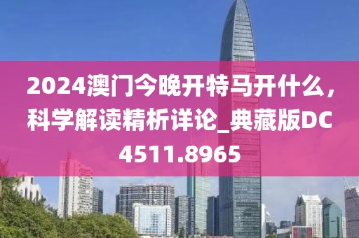 2024澳門今晚開特馬開什么，科學(xué)解讀精析詳論_典藏版DC4511.8965