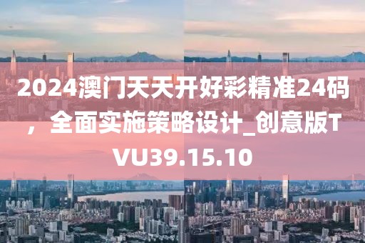 2024澳門天天開好彩精準(zhǔn)24碼，全面實(shí)施策略設(shè)計(jì)_創(chuàng)意版TVU39.15.10