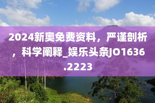 2024新奧免費(fèi)資料，嚴(yán)謹(jǐn)剖析，科學(xué)闡釋_娛樂頭條JO1636.2223