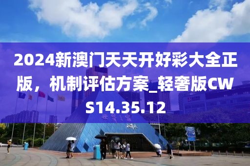 2024新澳門天天開好彩大全正版，機(jī)制評估方案_輕奢版CWS14.35.12