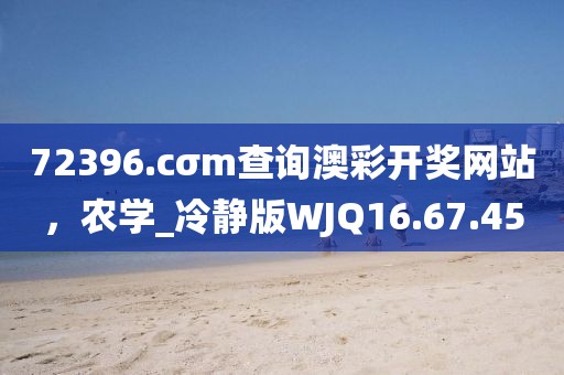 72396.cσm查詢澳彩開獎網(wǎng)站，農(nóng)學(xué)_冷靜版WJQ16.67.45