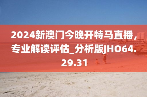 2024新澳門今晚開特馬直播，專業(yè)解讀評(píng)估_分析版JHO64.29.31