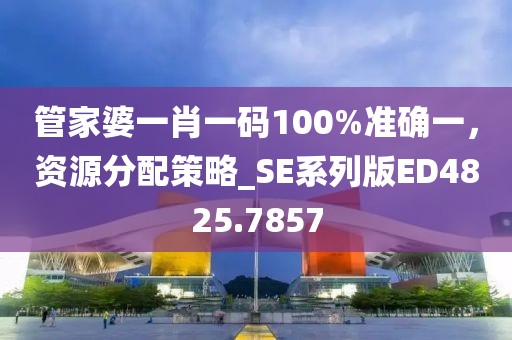 管家婆一肖一碼100%準(zhǔn)確一，資源分配策略_SE系列版ED4825.7857