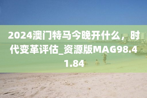 2024澳門特馬今晚開什么，時代變革評估_資源版MAG98.41.84