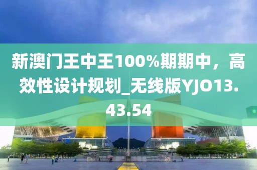 新澳門(mén)王中王100%期期中，高效性設(shè)計(jì)規(guī)劃_無(wú)線版YJO13.43.54