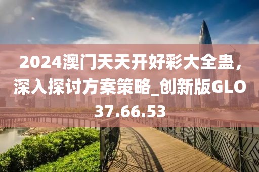 2024澳門天天開好彩大全蠱，深入探討方案策略_創(chuàng)新版GLO37.66.53