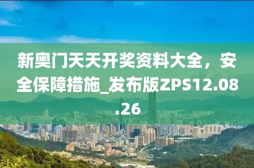 新奧門天天開獎資料大全，安全保障措施_發(fā)布版ZPS12.08.26