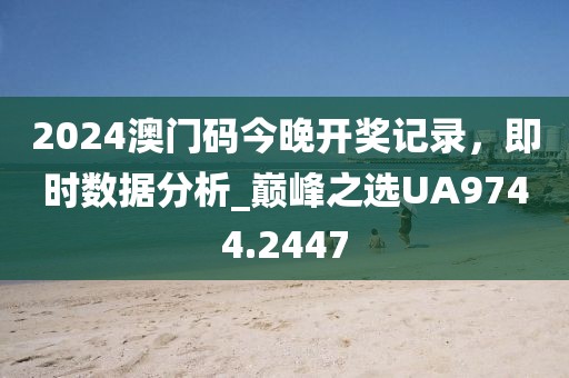 2024澳門碼今晚開獎(jiǎng)記錄，即時(shí)數(shù)據(jù)分析_巔峰之選UA9744.2447
