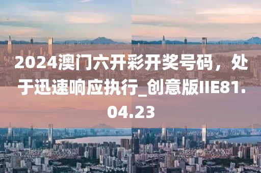 2024澳門六開彩開獎(jiǎng)號(hào)碼，處于迅速響應(yīng)執(zhí)行_創(chuàng)意版IIE81.04.23