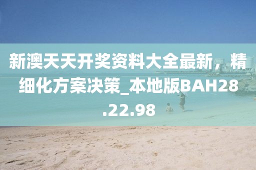 新澳天天開獎(jiǎng)資料大全最新，精細(xì)化方案決策_(dá)本地版BAH28.22.98