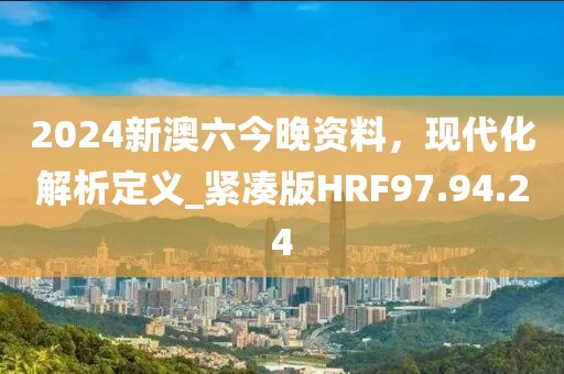 2024新澳六今晚資料，現(xiàn)代化解析定義_緊湊版HRF97.94.24