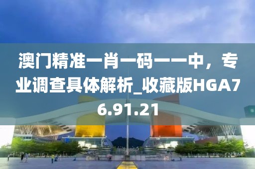 澳門精準(zhǔn)一肖一碼一一中，專業(yè)調(diào)查具體解析_收藏版HGA76.91.21