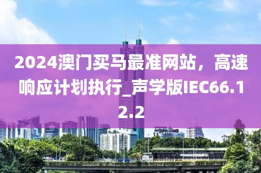 2024澳門買馬最準(zhǔn)網(wǎng)站，高速響應(yīng)計(jì)劃執(zhí)行_聲學(xué)版IEC66.12.2
