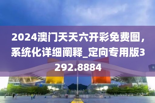 2024澳門(mén)天天六開(kāi)彩免費(fèi)圖，系統(tǒng)化詳細(xì)闡釋_定向?qū)Ｓ冒?292.8884