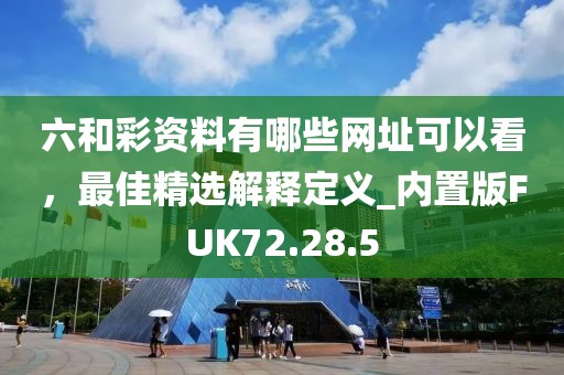 六和彩資料有哪些網(wǎng)址可以看，最佳精選解釋定義_內置版FUK72.28.5