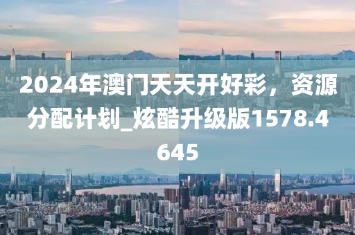 2024年澳門天天開好彩，資源分配計劃_炫酷升級版1578.4645