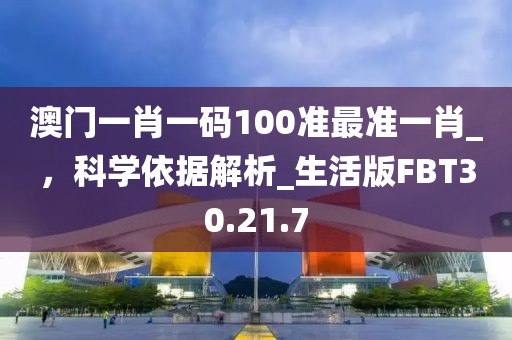 澳門一肖一碼100準最準一肖_，科學依據(jù)解析_生活版FBT30.21.7