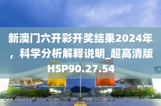 新澳門六開彩開獎(jiǎng)結(jié)果2024年，科學(xué)分析解釋說明_超高清版HSP90.27.54