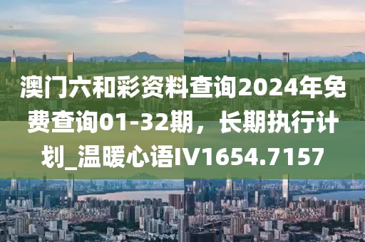 澳門(mén)六和彩資料查詢(xún)2024年免費(fèi)查詢(xún)01-32期，長(zhǎng)期執(zhí)行計(jì)劃_溫暖心語(yǔ)IV1654.7157
