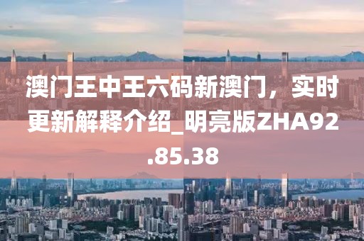 澳門王中王六碼新澳門，實時更新解釋介紹_明亮版ZHA92.85.38