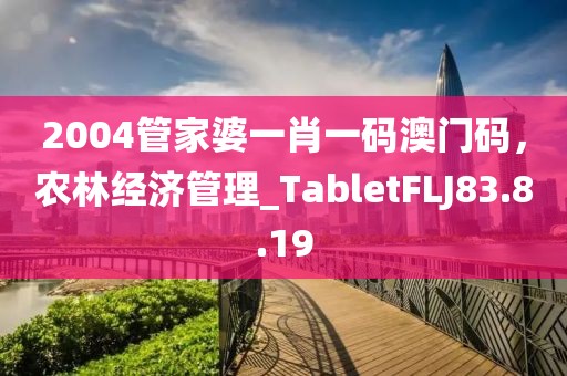2004管家婆一肖一碼澳門碼，農(nóng)林經(jīng)濟(jì)管理_TabletFLJ83.8.19