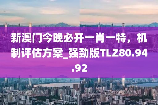 新澳門今晚必開一肖一特，機(jī)制評(píng)估方案_強(qiáng)勁版TLZ80.94.92