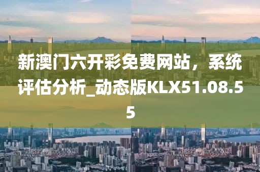 新澳門六開彩免費(fèi)網(wǎng)站，系統(tǒng)評估分析_動(dòng)態(tài)版KLX51.08.55