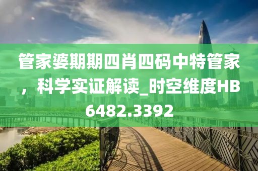 管家婆期期四肖四碼中特管家，科學(xué)實(shí)證解讀_時(shí)空維度HB6482.3392