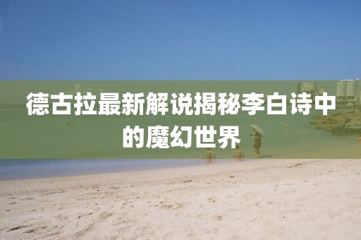 德古拉最新解說揭秘李白詩中的魔幻世界