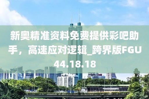 新奧精準資料免費提供彩吧助手，高速應對邏輯_跨界版FGU44.18.18