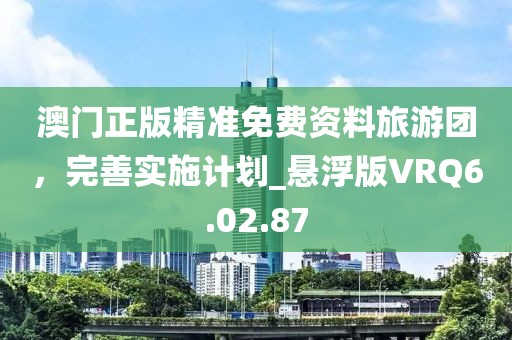 澳門正版精準(zhǔn)免費資料旅游團(tuán)，完善實施計劃_懸浮版VRQ6.02.87