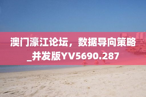 澳門濠江論壇，數(shù)據(jù)導(dǎo)向策略_并發(fā)版YV5690.287