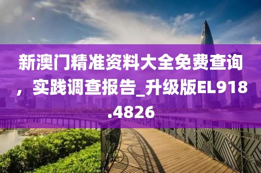 新澳門精準資料大全免費查詢，實踐調(diào)查報告_升級版EL918.4826