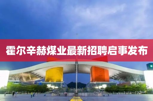 霍爾辛赫煤業(yè)最新招聘啟事發(fā)布