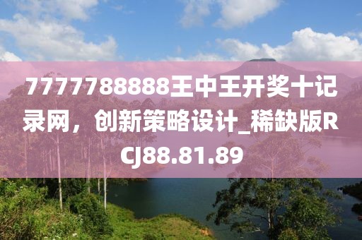7777788888王中王開獎(jiǎng)十記錄網(wǎng)，創(chuàng)新策略設(shè)計(jì)_稀缺版RCJ88.81.89