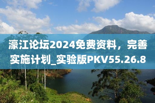 濠江論壇2024免費(fèi)資料，完善實(shí)施計(jì)劃_實(shí)驗(yàn)版PKV55.26.80