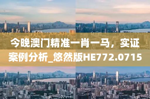 今晚澳門精準一肖一馬，實證案例分析_悠然版HE772.0715