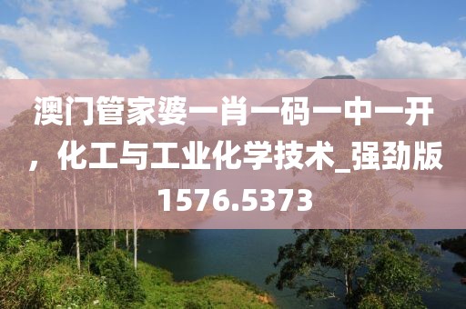 澳門(mén)管家婆一肖一碼一中一開(kāi)，化工與工業(yè)化學(xué)技術(shù)_強(qiáng)勁版1576.5373