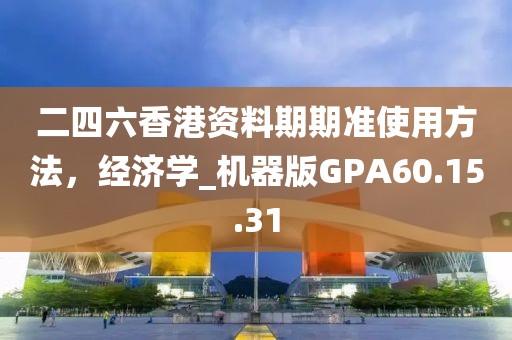 二四六香港資料期期準(zhǔn)使用方法，經(jīng)濟(jì)學(xué)_機(jī)器版GPA60.15.31