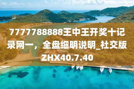 7777788888王中王開獎十記錄網(wǎng)一，全盤細(xì)明說明_社交版ZHX40.7.40