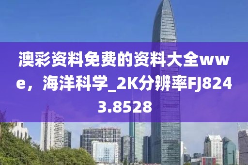澳彩資料免費(fèi)的資料大全wwe，海洋科學(xué)_2K分辨率FJ8243.8528