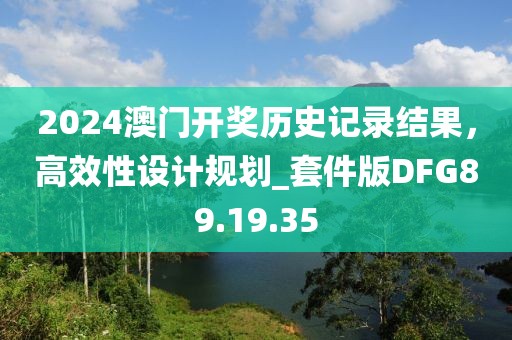 2024澳門開獎(jiǎng)歷史記錄結(jié)果，高效性設(shè)計(jì)規(guī)劃_套件版DFG89.19.35