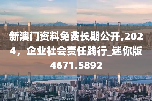新澳門資料免費(fèi)長期公開,2024，企業(yè)社會(huì)責(zé)任踐行_迷你版4671.5892