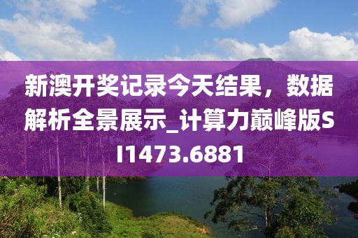新澳開獎(jiǎng)記錄今天結(jié)果，數(shù)據(jù)解析全景展示_計(jì)算力巔峰版SI1473.6881