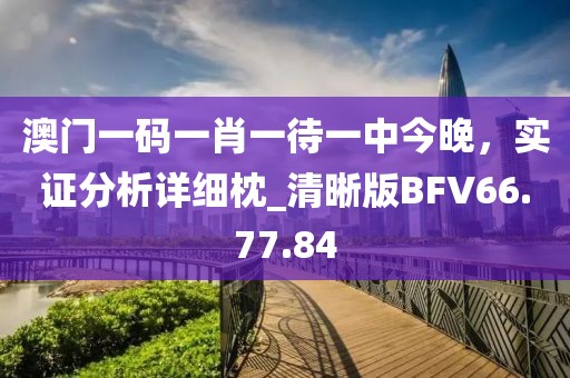 澳門一碼一肖一待一中今晚，實(shí)證分析詳細(xì)枕_清晰版BFV66.77.84