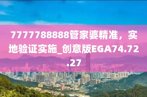 7777788888管家婆精準(zhǔn)，實(shí)地驗(yàn)證實(shí)施_創(chuàng)意版EGA74.72.27