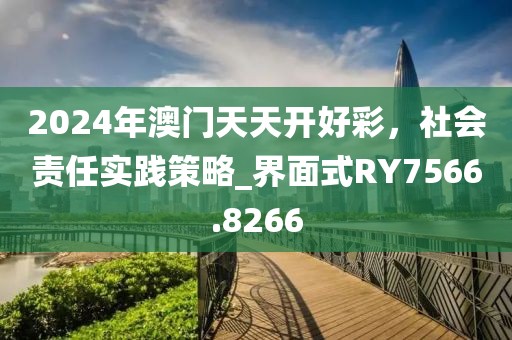 2024年澳門天天開好彩，社會責任實踐策略_界面式RY7566.8266