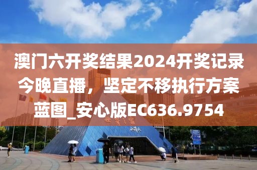 澳門六開獎結果2024開獎記錄今晚直播，堅定不移執(zhí)行方案藍圖_安心版EC636.9754