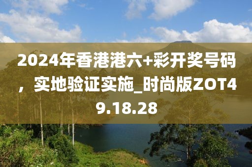 2024年香港港六+彩開獎號碼，實地驗證實施_時尚版ZOT49.18.28